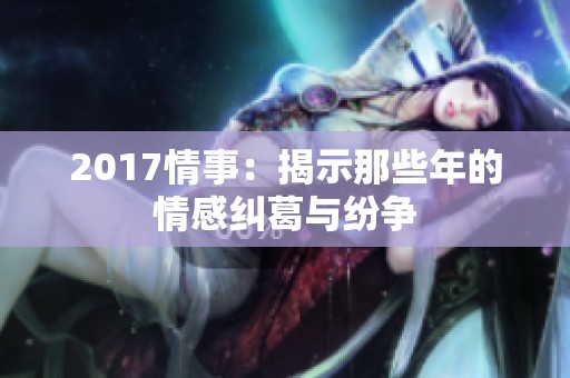 2017情事：揭示那些年的情感纠葛与纷争