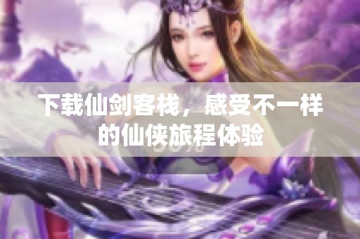 下载仙剑客栈，感受不一样的仙侠旅程体验