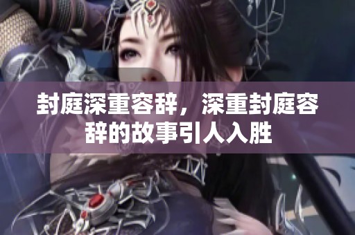封庭深重容辞，深重封庭容辞的故事引人入胜