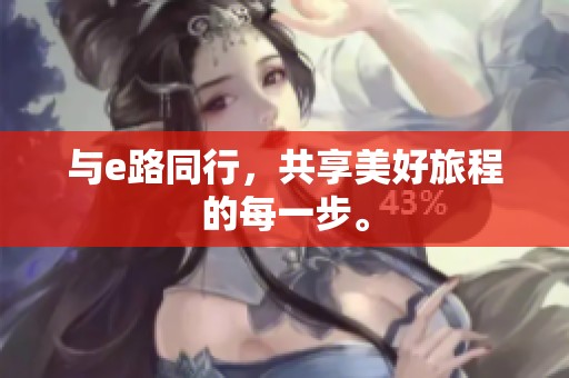 与e路同行，共享美好旅程的每一步。