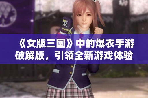 《女版三国》中的爆衣手游破解版，引领全新游戏体验与激情挑战