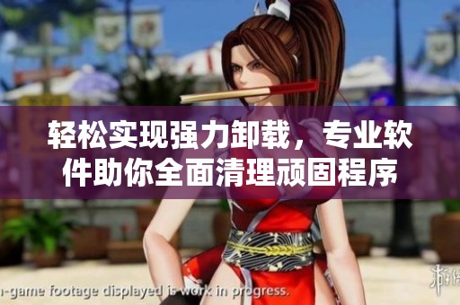 轻松实现强力卸载，专业软件助你全面清理顽固程序
