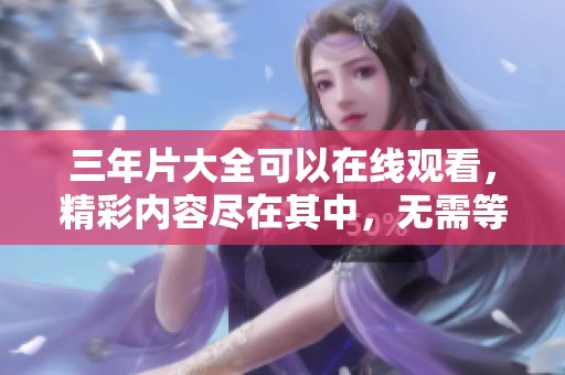 三年片大全可以在线观看，精彩内容尽在其中，无需等待与寻找