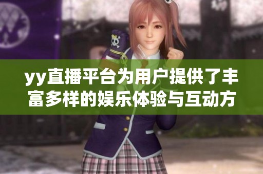 yy直播平台为用户提供了丰富多样的娱乐体验与互动方式