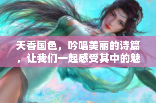 天香国色，吟唱美丽的诗篇，让我们一起感受其中的魅力与芬芳