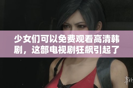 少女们可以免费观看高清韩剧，这部电视剧狂飙引起了广泛关注