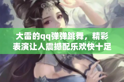 大雷的qq弹弹跳舞，精彩表演让人震撼配乐欢快十足。