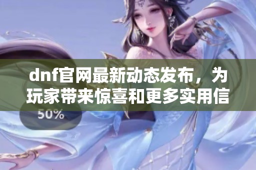 dnf官网最新动态发布，为玩家带来惊喜和更多实用信息
