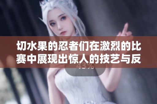切水果的忍者们在激烈的比赛中展现出惊人的技艺与反应速度