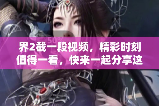界2截一段视频，精彩时刻值得一看，快来一起分享这段精彩片段吧