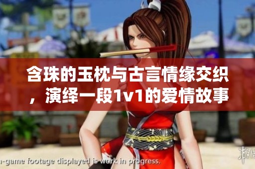 含珠的玉枕与古言情缘交织，演绎一段1v1的爱情故事