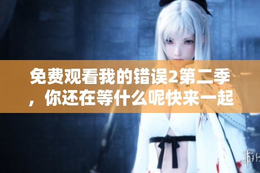 免费观看我的错误2第二季，你还在等什么呢快来一起看吧