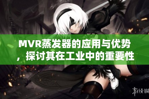 MVR蒸发器的应用与优势，探讨其在工业中的重要性与发展前景