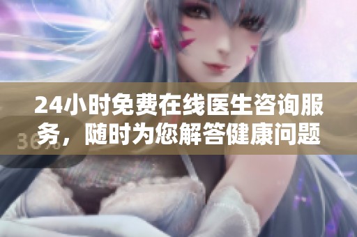24小时免费在线医生咨询服务，随时为您解答健康问题