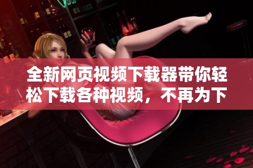 全新网页视频下载器带你轻松下载各种视频，不再为下载而烦恼