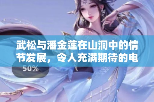 武松与潘金莲在山洞中的情节发展，令人充满期待的电视剧故事