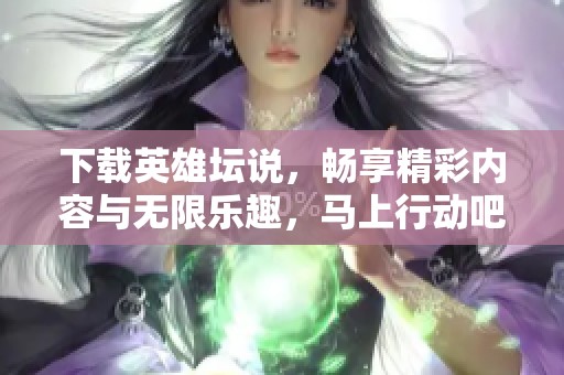 下载英雄坛说，畅享精彩内容与无限乐趣，马上行动吧！