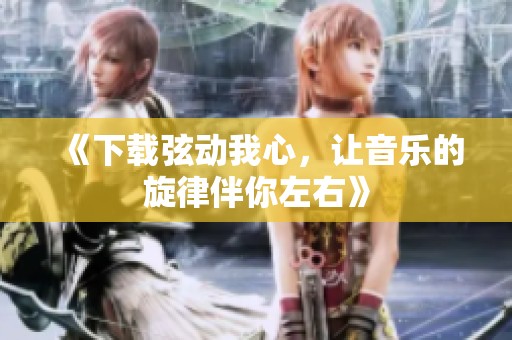 《下载弦动我心，让音乐的旋律伴你左右》