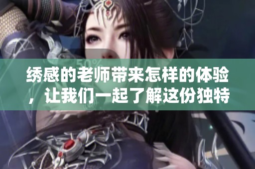 绣感的老师带来怎样的体验，让我们一起了解这份独特的艺术魅力