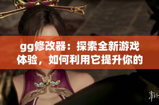 gg修改器：探索全新游戏体验，如何利用它提升你的游戏乐趣