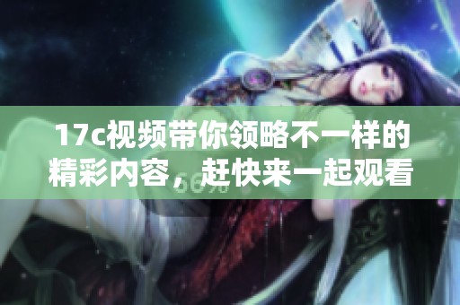 17c视频带你领略不一样的精彩内容，赶快来一起观看吧