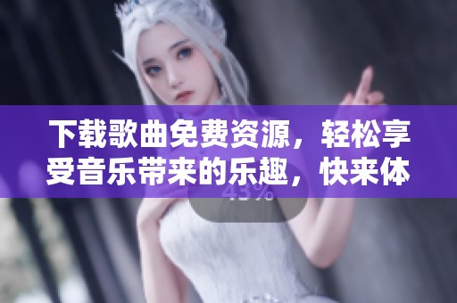 下载歌曲免费资源，轻松享受音乐带来的乐趣，快来体验吧