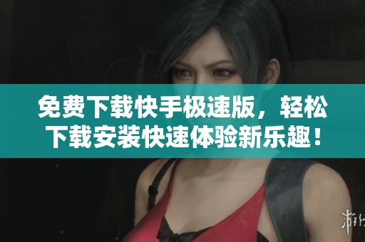 免费下载快手极速版，轻松下载安装快速体验新乐趣！