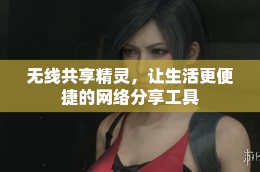 无线共享精灵，让生活更便捷的网络分享工具