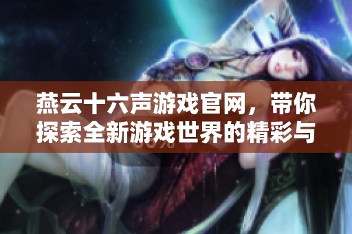 燕云十六声游戏官网，带你探索全新游戏世界的精彩与乐趣
