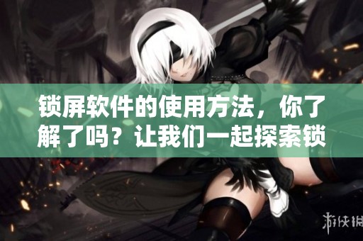 锁屏软件的使用方法，你了解了吗？让我们一起探索锁屏软件的独特功能。