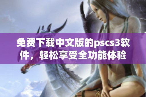 免费下载中文版的pscs3软件，轻松享受全功能体验