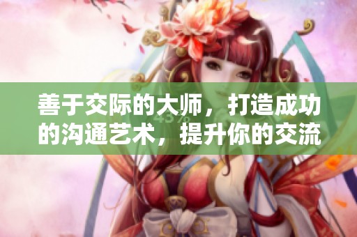 善于交际的大师，打造成功的沟通艺术，提升你的交流能力