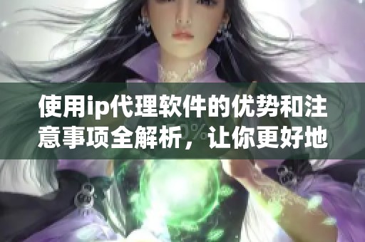 使用ip代理软件的优势和注意事项全解析，让你更好地保护网络隐私