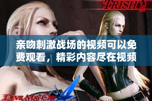 亲吻刺激战场的视频可以免费观看，精彩内容尽在视频大全中尽情享受