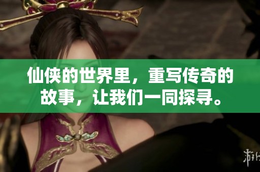 仙侠的世界里，重写传奇的故事，让我们一同探寻。