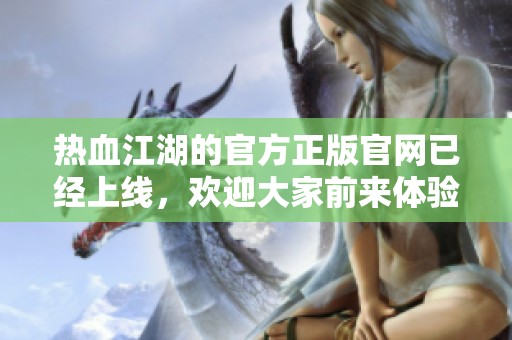 热血江湖的官方正版官网已经上线，欢迎大家前来体验全新版本！