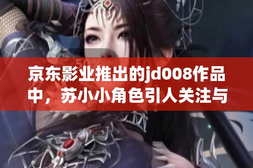 京东影业推出的jd008作品中，苏小小角色引人关注与期待