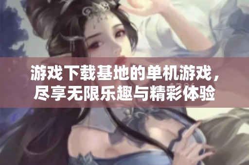 游戏下载基地的单机游戏，尽享无限乐趣与精彩体验