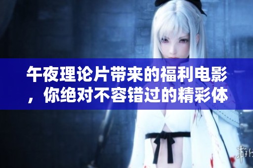 午夜理论片带来的福利电影，你绝对不容错过的精彩体验！