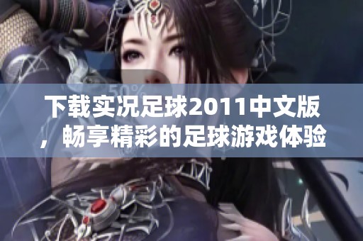 下载实况足球2011中文版，畅享精彩的足球游戏体验