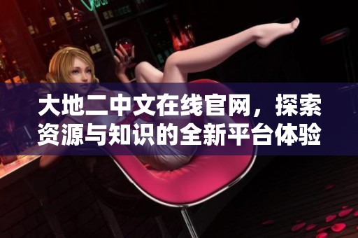 大地二中文在线官网，探索资源与知识的全新平台体验