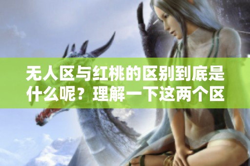 无人区与红桃的区别到底是什么呢？理解一下这两个区域的特点吧！