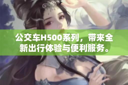 公交车H500系列，带来全新出行体验与便利服务。