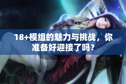 18+模组的魅力与挑战，你准备好迎接了吗？