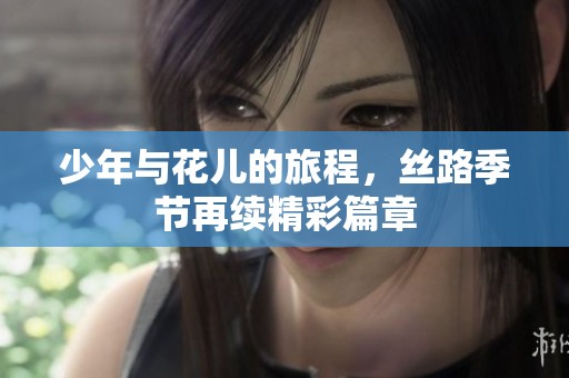 少年与花儿的旅程，丝路季节再续精彩篇章