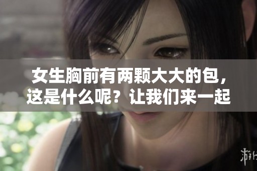 女生胸前有两颗大大的包，这是什么呢？让我们来一起探讨一下吧！