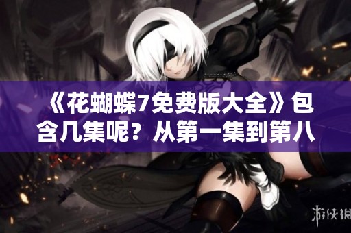 《花蝴蝶7免费版大全》包含几集呢？从第一集到第八集一共多少集呢