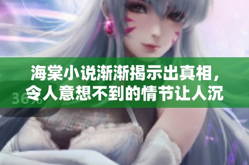 海棠小说渐渐揭示出真相，令人意想不到的情节让人沉浸其中