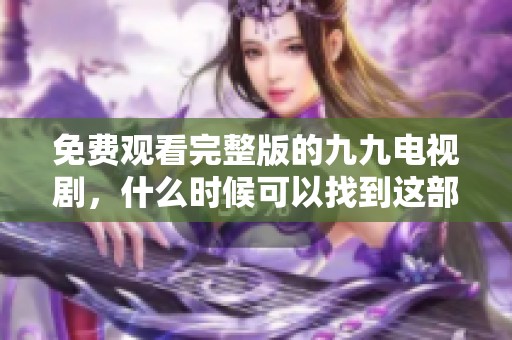 免费观看完整版的九九电视剧，什么时候可以找到这部作品呢