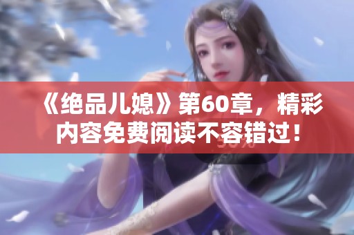 《绝品儿媳》第60章，精彩内容免费阅读不容错过！